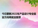 今日更新2022年產(chǎn)品設(shè)計(jì)專業(yè)就業(yè)方向級就業(yè)前景