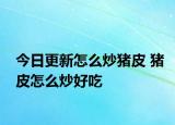 今日更新怎么炒豬皮 豬皮怎么炒好吃