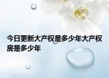 今日更新大產(chǎn)權(quán)是多少年大產(chǎn)權(quán)房是多少年