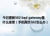 今日更新502 bad gateway是什么意思（手機(jī)網(wǎng)頁(yè)502怎么辦）