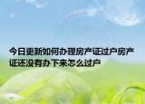 今日更新如何辦理房產(chǎn)證過戶房產(chǎn)證還沒有辦下來怎么過戶