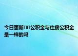 今日更新??公積金與住房公積金是一樣的嗎