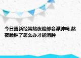 今日更新經(jīng)常熬夜臉部會(huì)浮腫嗎,熬夜臉腫了怎么辦才能消腫