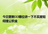 今日更新??哪位講一下不買房如何提公積金