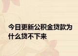今日更新公積金貸款為什么貸不下來