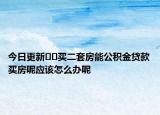 今日更新??買二套房能公積金貸款買房呢應(yīng)該怎么辦呢