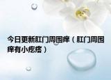 今日更新肛門周圍癢（肛門周圍癢有小疙瘩）