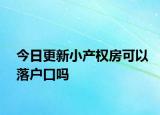 今日更新小產(chǎn)權(quán)房可以落戶口嗎
