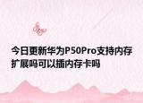 今日更新華為P50Pro支持內(nèi)存擴(kuò)展嗎可以插內(nèi)存卡嗎