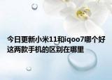 今日更新小米11和iqoo7哪個好這兩款手機的區(qū)別在哪里