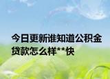 今日更新誰知道公積金貸款怎么樣**快
