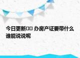 今日更新?? 辦房產(chǎn)證要帶什么誰能說說呢