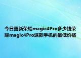今日更新榮耀magic4Pro多少錢榮耀magic4Pro這款手機(jī)的最低價格