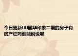 今日更新??國華印象二期的房子有房產(chǎn)證嗎誰能說說呢