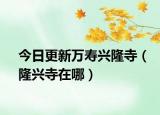 今日更新萬(wàn)壽興隆寺（隆興寺在哪）
