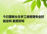 今日更新女生學(xué)工商管理專業(yè)好就業(yè)嗎 前景好嗎