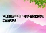 今日更新??問下處級(jí)住房面積規(guī)定的是多少