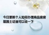 今日更新個(gè)人如何辦理商品房房屋國土證誰可以說一下