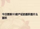 今日更新??房產(chǎn)證的面積是什么面積