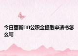 今日更新??公積金提取申請書怎么寫