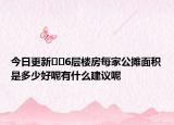 今日更新??6層樓房每家公攤面積是多少好呢有什么建議呢