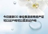 今日更新?? 單位集資房有房產(chǎn)證可以過戶嗎可以買賣過戶嗎
