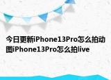今日更新iPhone13Pro怎么拍動(dòng)圖iPhone13Pro怎么拍live