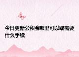 今日更新公積金哪里可以取需要什么手續(xù)