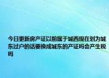 今日更新房產(chǎn)證以前屬于城西現(xiàn)在劃為城東過戶的話要換成城東的產(chǎn)證嗎會(huì)產(chǎn)生稅嗎