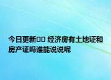 今日更新?? 經(jīng)濟(jì)房有土地證和房產(chǎn)證嗎誰能說說呢