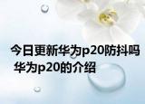 今日更新華為p20防抖嗎 華為p20的介紹