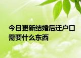 今日更新結(jié)婚后遷戶口需要什么東西