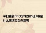 今日更新?? 大產(chǎn)權(quán)房5證2書是什么應(yīng)該怎么辦理呢