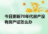 今日更新70年代房產(chǎn)沒有房產(chǎn)證怎么辦