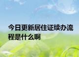 今日更新居住證續(xù)辦流程是什么啊