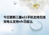 今日更新三星a51手機支持無線充電么支持nfc功能么