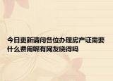 今日更新請問各位辦理房產(chǎn)證需要什么費用呢有網(wǎng)友曉得嗎