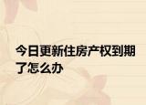 今日更新住房產(chǎn)權(quán)到期了怎么辦
