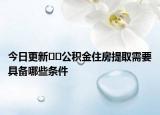 今日更新??公積金住房提取需要具備哪些條件