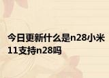 今日更新什么是n28小米11支持n28嗎