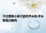 今日更新小孩子能吃芋頭嗎,芋頭容易過敏嗎