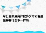 今日更新底商產(chǎn)權(quán)多少年和普通住房有什么不一樣嗎