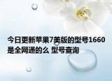 今日更新蘋果7美版的型號1660是全網(wǎng)通的么 型號查詢