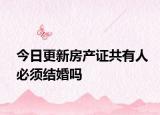 今日更新房產(chǎn)證共有人必須結(jié)婚嗎