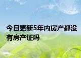 今日更新5年內(nèi)房產(chǎn)都沒有房產(chǎn)證嗎