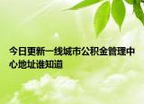 今日更新一線城市公積金管理中心地址誰知道