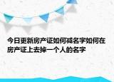 今日更新房產(chǎn)證如何減名字如何在房產(chǎn)證上去掉一個(gè)人的名字