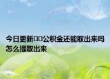 今日更新??公積金還能取出來嗎怎么提取出來