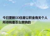 今日更新??住房公積金有關(guān)個(gè)人所得稅是怎么繳納的