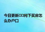 今日更新??問下買房怎么辦戶口